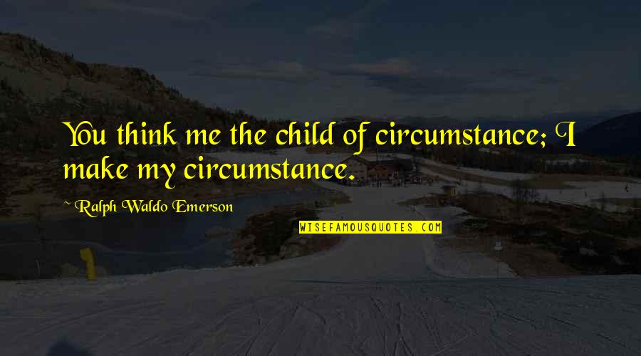 Think Of The Children Quotes By Ralph Waldo Emerson: You think me the child of circumstance; I Think Of The Children Quotes By Ralph Waldo Emerson: You think me the child of circumstance; I