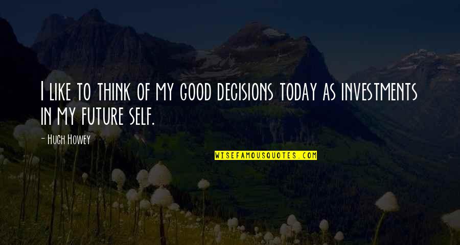 Think Of Today Quotes By Hugh Howey: I like to think of my good decisions