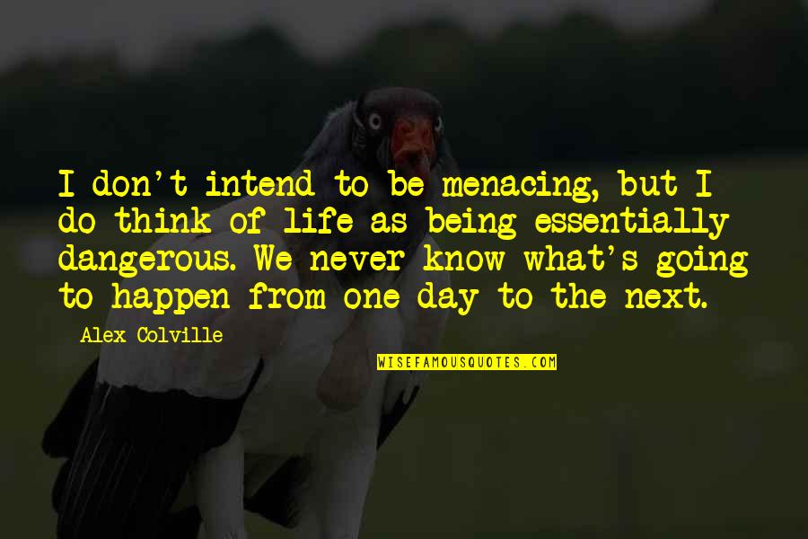 Think One Day Quotes By Alex Colville: I don't intend to be menacing, but I Think One Day Quotes By Alex Colville: I don't intend to be menacing, but I