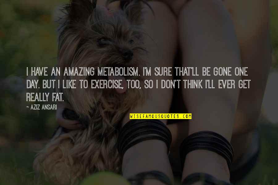 Think One Day Quotes By Aziz Ansari: I have an amazing metabolism. I'm sure that'll Think One Day Quotes By Aziz Ansari: I have an amazing metabolism. I'm sure that'll
