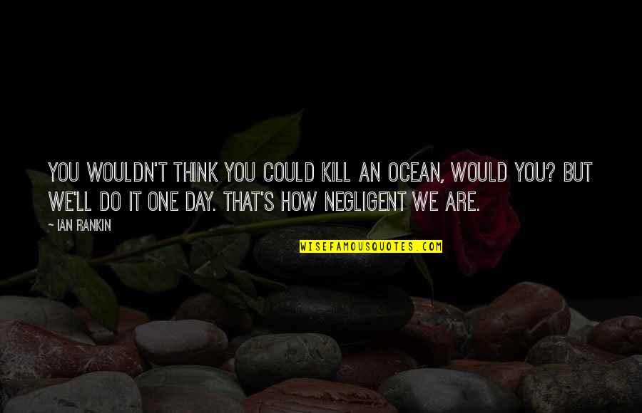 Think One Day Quotes By Ian Rankin: You wouldn't think you could kill an ocean, Think One Day Quotes By Ian Rankin: You wouldn't think you could kill an ocean,