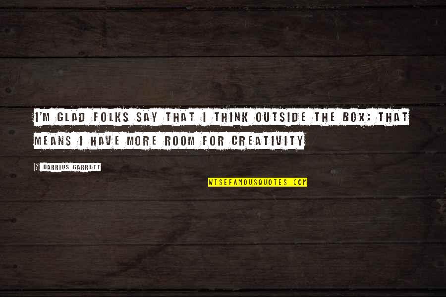Think Out Of The Box Quotes By Darrius Garrett: I'm glad folks say That I think outside