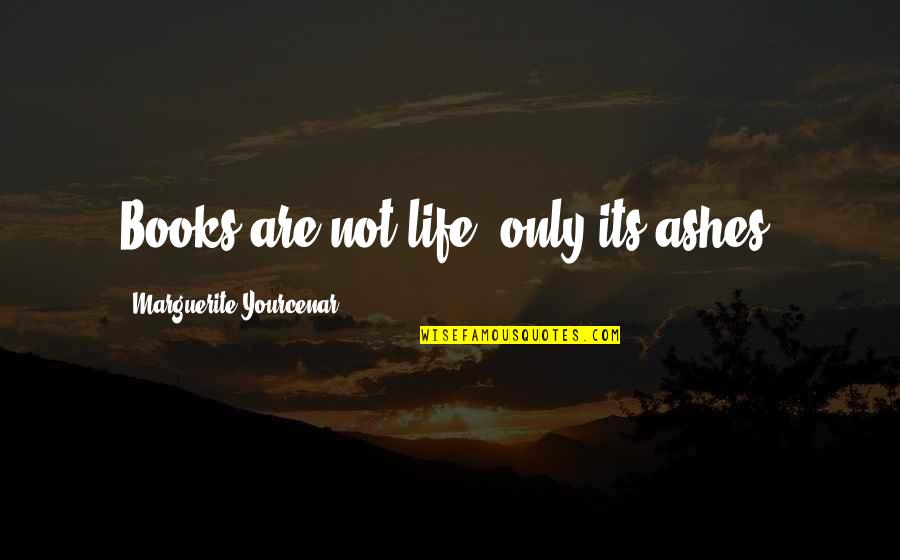 Think Outside The Box Similar Quotes By Marguerite Yourcenar: Books are not life, only its ashes.