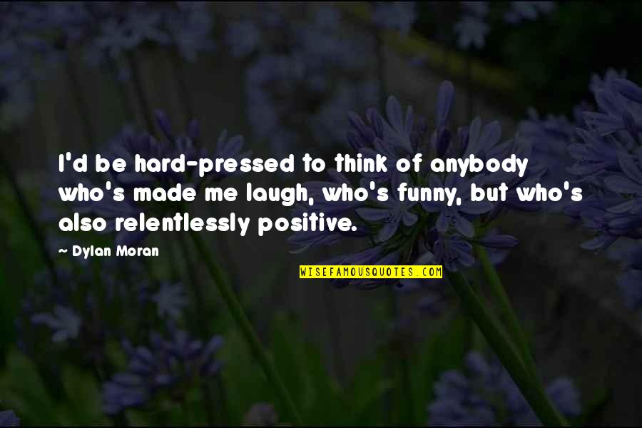 Think Positive Funny Quotes By Dylan Moran: I'd be hard-pressed to think of anybody who's Think Positive Funny Quotes By Dylan Moran: I'd be hard-pressed to think of anybody who's