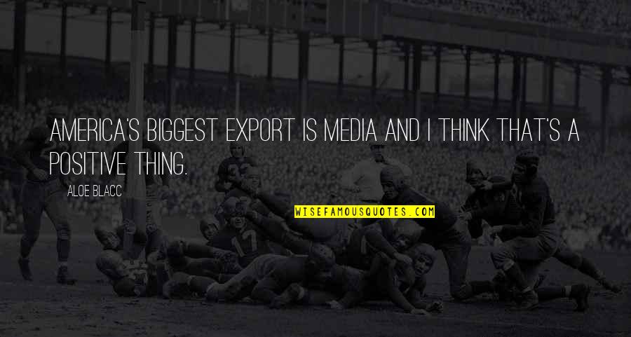 Think Positive Quotes By Aloe Blacc: America's biggest export is media and I think