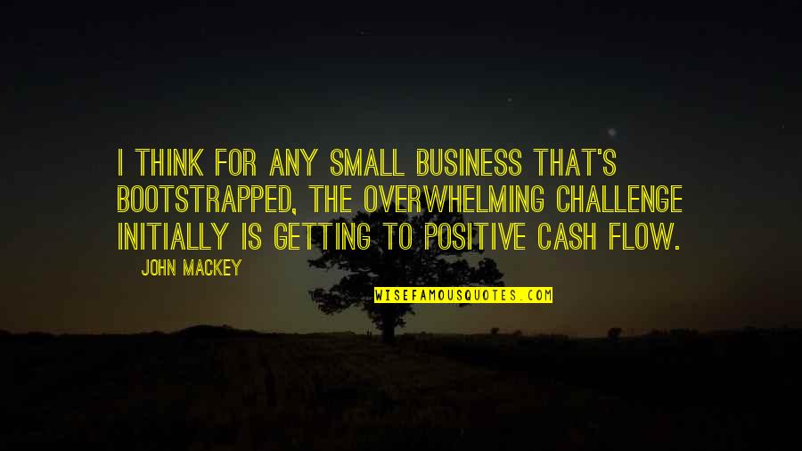 Think Positive Quotes By John Mackey: I think for any small business that's bootstrapped,