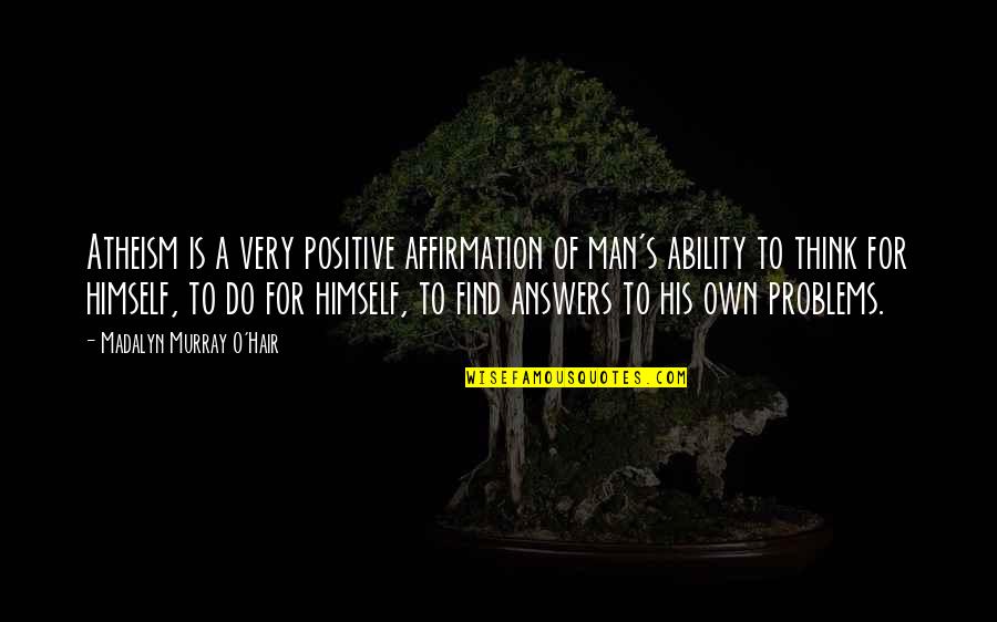 Think Positive Quotes By Madalyn Murray O'Hair: Atheism is a very positive affirmation of man's