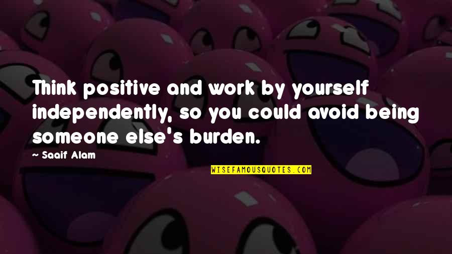 Think Positive Quotes By Saaif Alam: Think positive and work by yourself independently, so Think Positive Quotes By Saaif Alam: Think positive and work by yourself independently, so