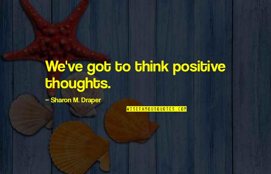 Think Positive Quotes By Sharon M. Draper: We've got to think positive thoughts. Think Positive Quotes By Sharon M. Draper: We've got to think positive thoughts.