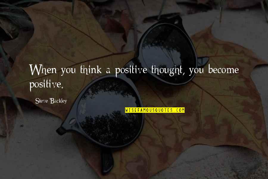 Think Positive Quotes By Steve Backley: When you think a positive thought, you become