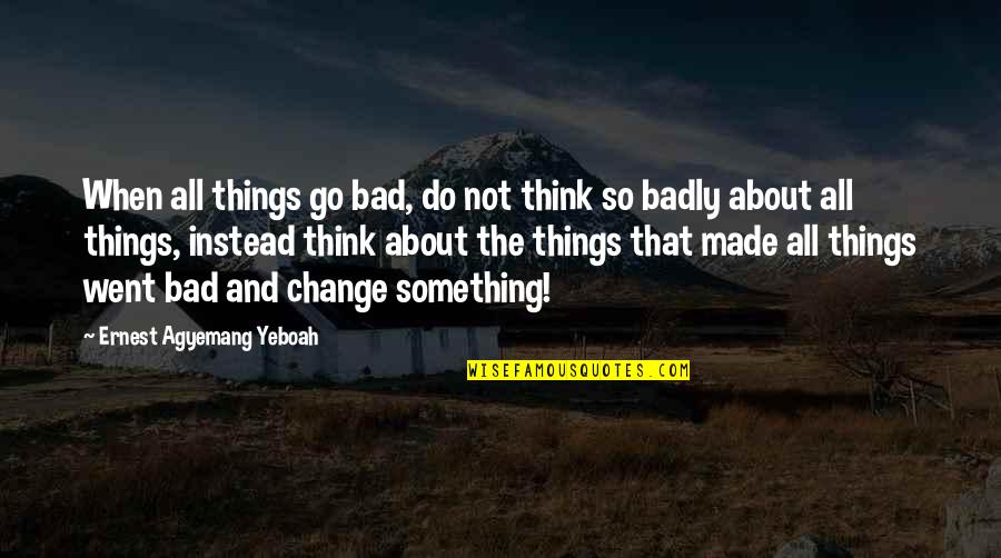 Think Positively Quotes By Ernest Agyemang Yeboah: When all things go bad, do not think