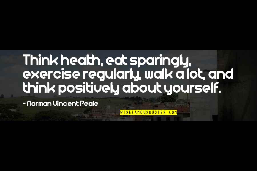 Think Positively Quotes By Norman Vincent Peale: Think health, eat sparingly, exercise regularly, walk a Think Positively Quotes By Norman Vincent Peale: Think health, eat sparingly, exercise regularly, walk a