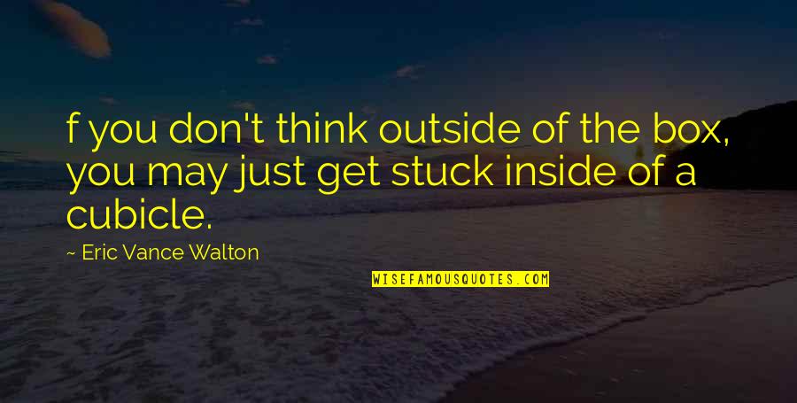 Think Quote Quotes By Eric Vance Walton: f you don't think outside of the box,