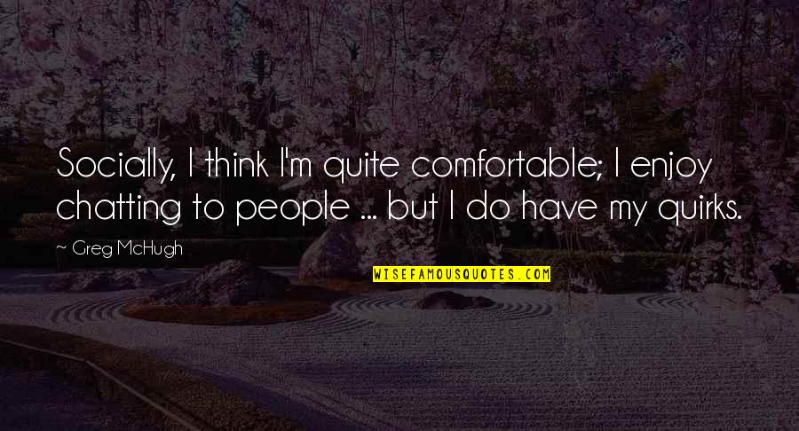 Think Quotes By Greg McHugh: Socially, I think I'm quite comfortable; I enjoy