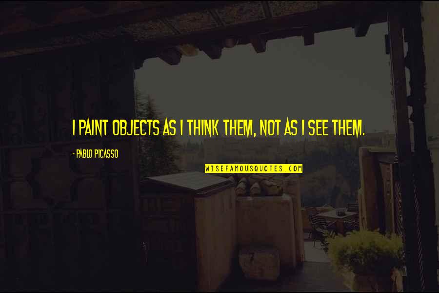 Think Quotes By Pablo Picasso: I paint objects as I think them, not