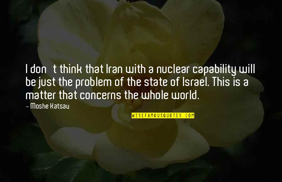 Think The World Of Quotes By Moshe Katsav: I don't think that Iran with a nuclear