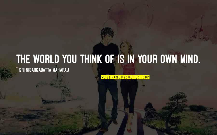 Think The World Of Quotes By Sri Nisargadatta Maharaj: The world you think of is in your