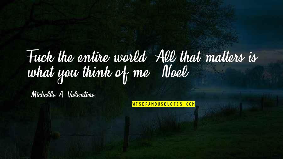 Think The World Of You Quotes By Michelle A. Valentine: Fuck the entire world. All that matters is