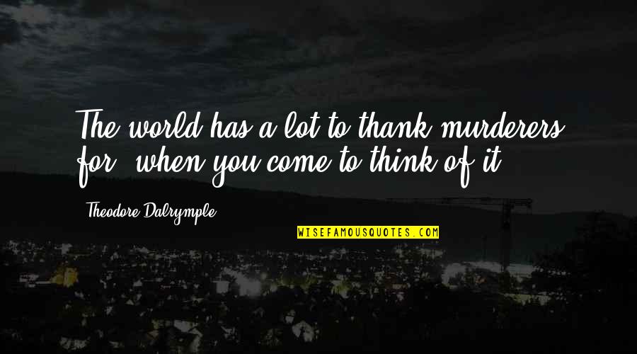 Think The World Of You Quotes By Theodore Dalrymple: The world has a lot to thank murderers