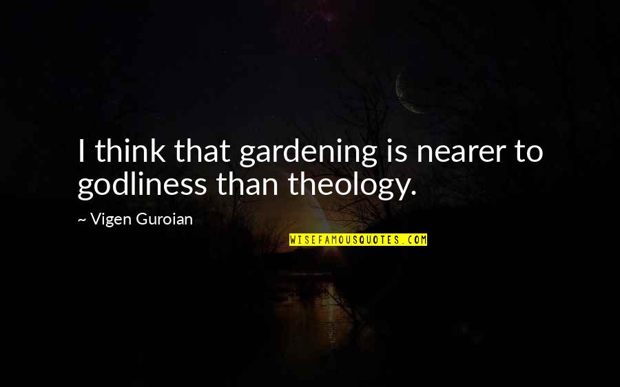 Think Theology Quotes By Vigen Guroian: I think that gardening is nearer to godliness Think Theology Quotes By Vigen Guroian: I think that gardening is nearer to godliness