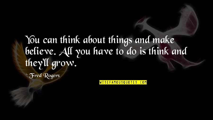 Think To Grow Quotes By Fred Rogers: You can think about things and make believe. Think To Grow Quotes By Fred Rogers: You can think about things and make believe.