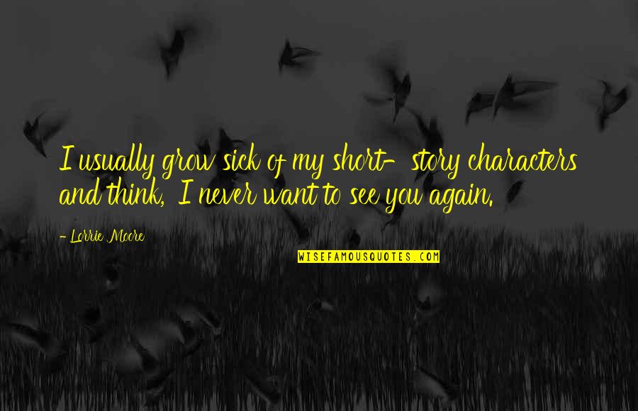 Think To Grow Quotes By Lorrie Moore: I usually grow sick of my short-story characters Think To Grow Quotes By Lorrie Moore: I usually grow sick of my short-story characters