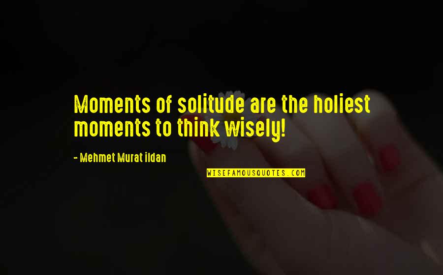 Think Wisely Quotes By Mehmet Murat Ildan: Moments of solitude are the holiest moments to Think Wisely Quotes By Mehmet Murat Ildan: Moments of solitude are the holiest moments to