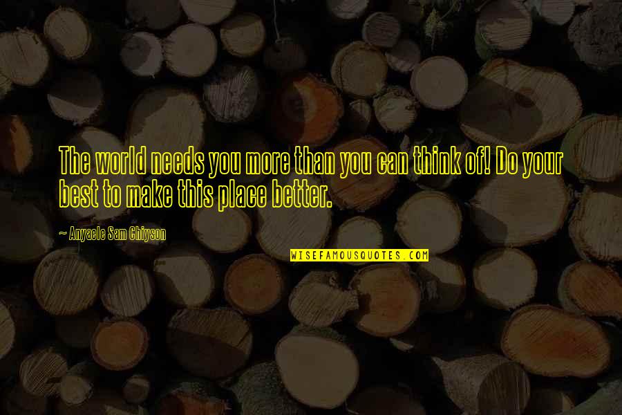 Think You Can Do Better Quotes By Anyaele Sam Chiyson: The world needs you more than you can Think You Can Do Better Quotes By Anyaele Sam Chiyson: The world needs you more than you can
