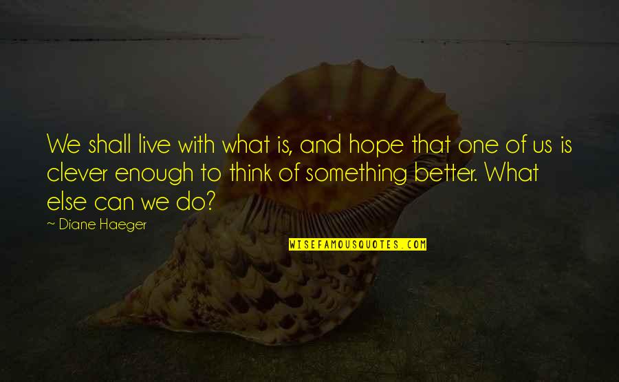Think You Can Do Better Quotes By Diane Haeger: We shall live with what is, and hope Think You Can Do Better Quotes By Diane Haeger: We shall live with what is, and hope