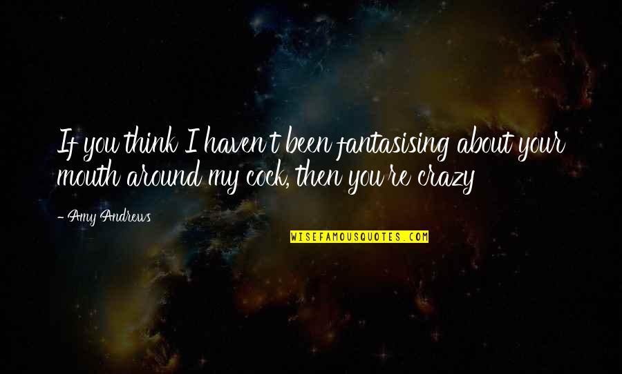 Think Your Crazy Quotes By Amy Andrews: If you think I haven't been fantasising about Think Your Crazy Quotes By Amy Andrews: If you think I haven't been fantasising about