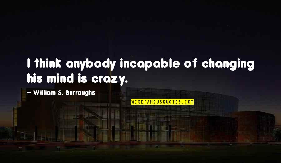 Think Your Crazy Quotes By William S. Burroughs: I think anybody incapable of changing his mind Think Your Crazy Quotes By William S. Burroughs: I think anybody incapable of changing his mind