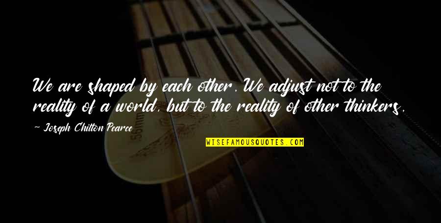 Thinkers Quotes By Joseph Chilton Pearce: We are shaped by each other. We adjust Thinkers Quotes By Joseph Chilton Pearce: We are shaped by each other. We adjust