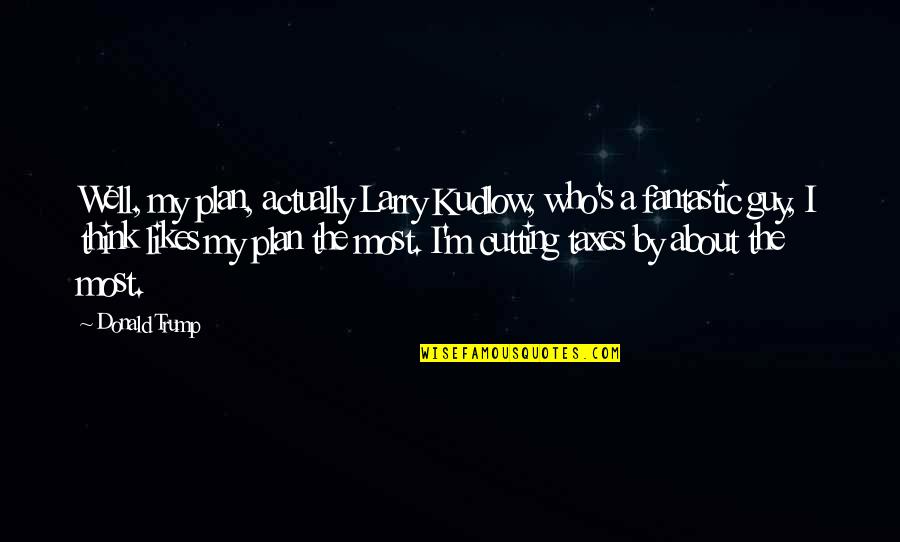 Thinking A Guy Likes You Quotes By Donald Trump: Well, my plan, actually Larry Kudlow, who's a
