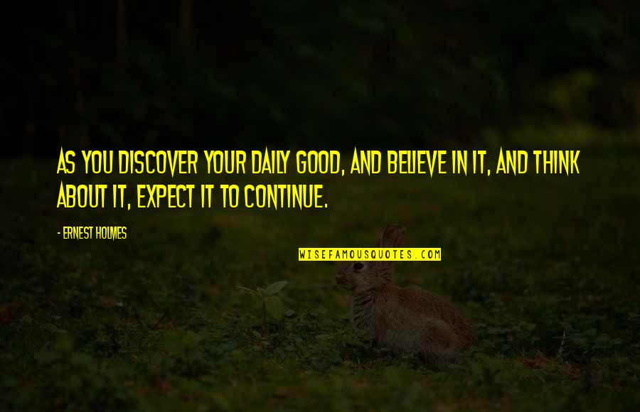 Thinking About Your Thinking Quotes By Ernest Holmes: As you discover your daily good, and believe