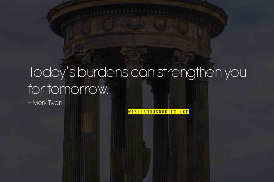 Thinking Bad To Others Quotes By Mark Twain: Today's burdens can strengthen you for tomorrow. Thinking Bad To Others Quotes By Mark Twain: Today's burdens can strengthen you for tomorrow.