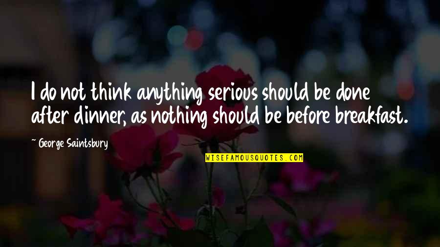 Thinking Before You Do Quotes By George Saintsbury: I do not think anything serious should be