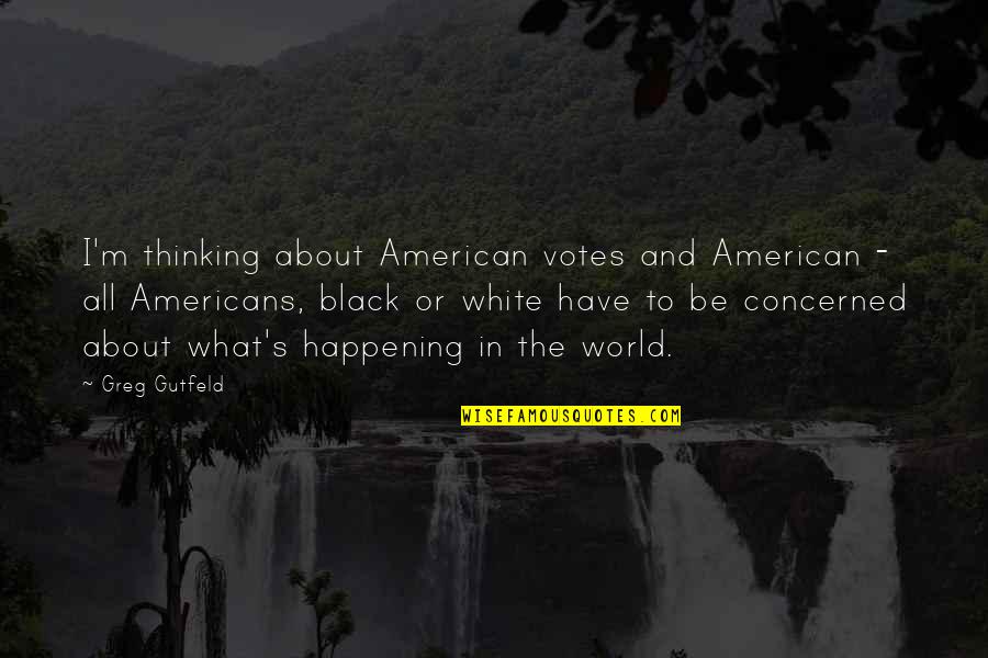 Thinking Black And White Quotes By Greg Gutfeld: I'm thinking about American votes and American - Thinking Black And White Quotes By Greg Gutfeld: I'm thinking about American votes and American -