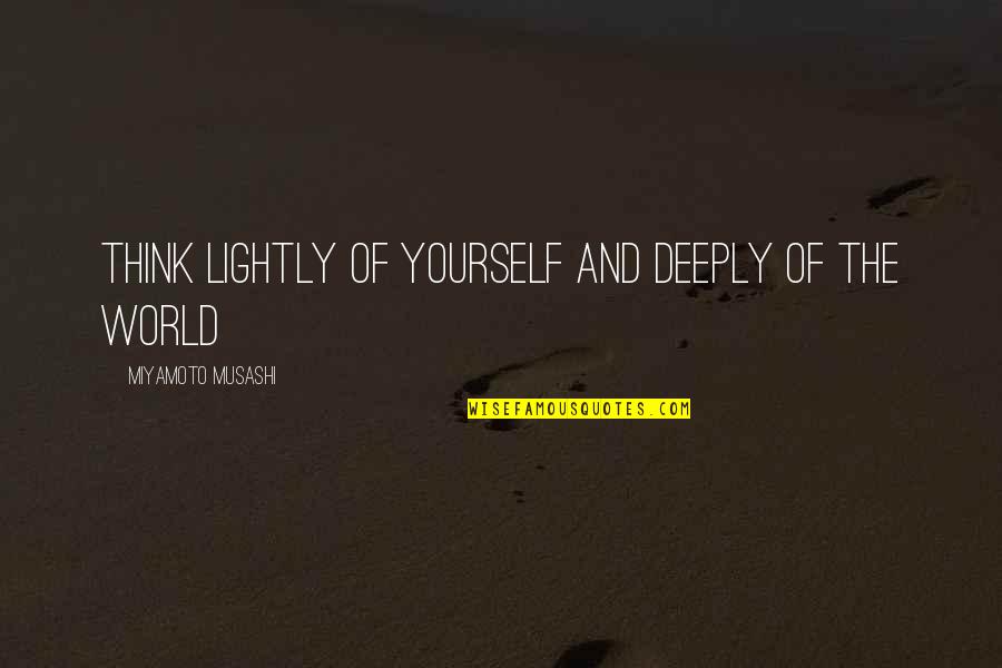 Thinking Deeply Quotes By Miyamoto Musashi: Think lightly of yourself and deeply of the