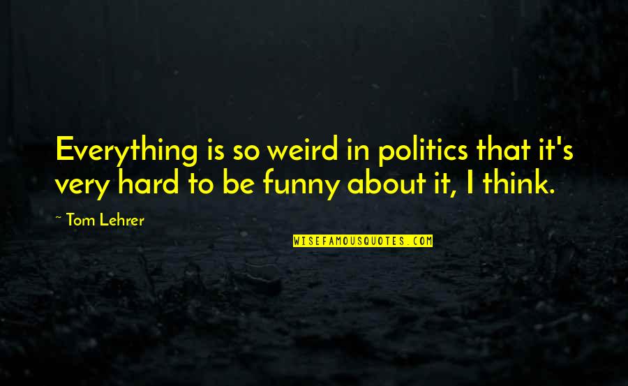 Thinking Everything Is About You Quotes By Tom Lehrer: Everything is so weird in politics that it's