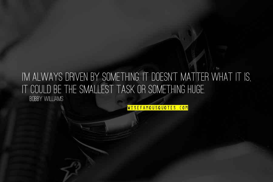 Thinking Gods Thoughts After Him Quotes By Bobby Williams: I'm always driven by something. It doesn't matter Thinking Gods Thoughts After Him Quotes By Bobby Williams: I'm always driven by something. It doesn't matter