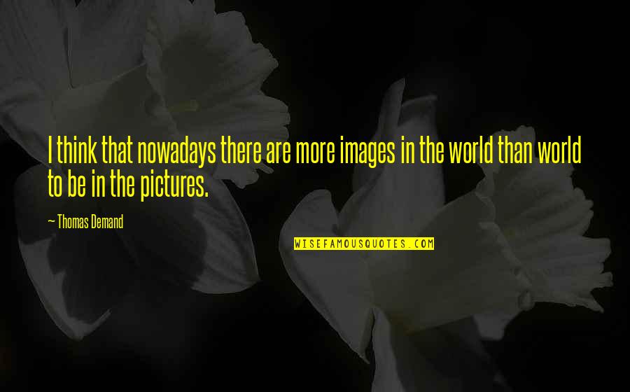 Thinking Images With Quotes By Thomas Demand: I think that nowadays there are more images
