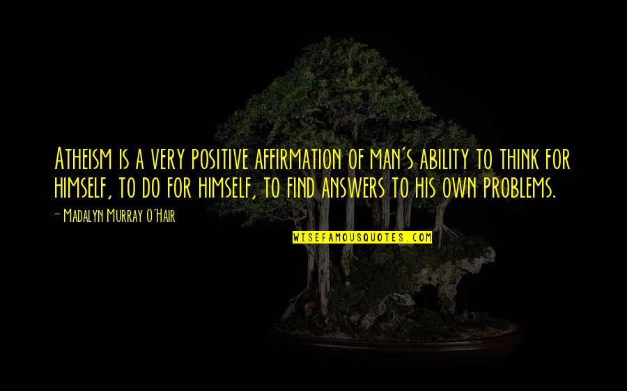 Thinking Man's Quotes By Madalyn Murray O'Hair: Atheism is a very positive affirmation of man's