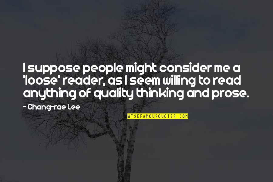 Thinking Of Me Quotes By Chang-rae Lee: I suppose people might consider me a 'loose'
