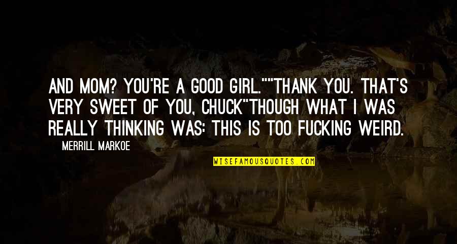 Thinking Of My Mom Quotes By Merrill Markoe: And Mom? You're a good girl.""Thank you. That's Thinking Of My Mom Quotes By Merrill Markoe: And Mom? You're a good girl.""Thank you. That's