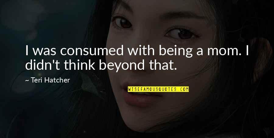 Thinking Of My Mom Quotes By Teri Hatcher: I was consumed with being a mom. I Thinking Of My Mom Quotes By Teri Hatcher: I was consumed with being a mom. I