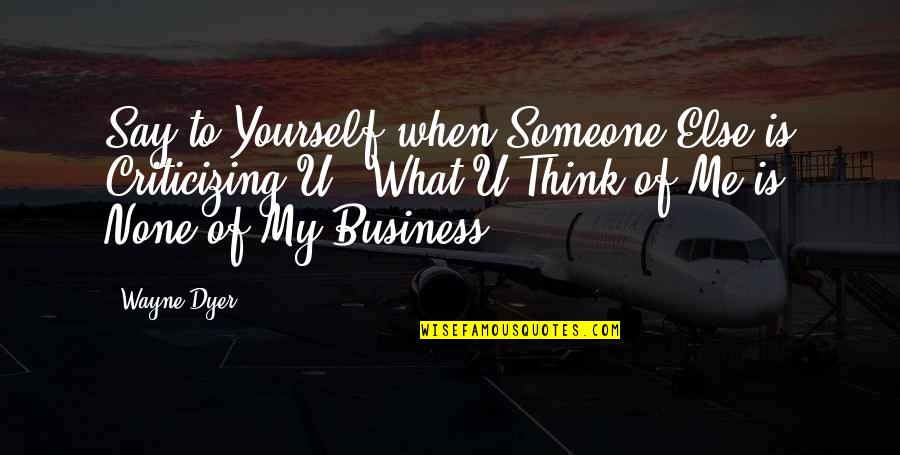 Thinking Of Someone Else Quotes By Wayne Dyer: Say to Yourself when Someone Else is Criticizing