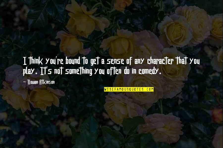 Thinking Of You Character Quotes By Rowan Atkinson: I think you're bound to get a sense Thinking Of You Character Quotes By Rowan Atkinson: I think you're bound to get a sense