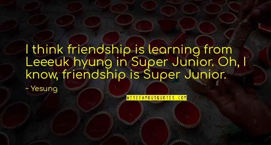 Thinking Of You Friendship Quotes By Yesung: I think friendship is learning from Leeeuk hyung