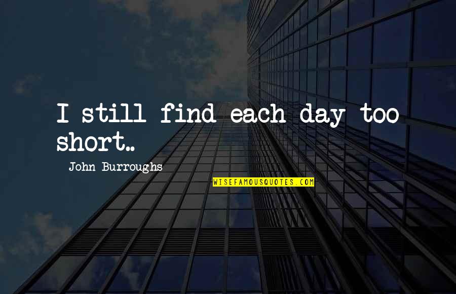 Thinking Of You Life Quotes By John Burroughs: I still find each day too short.. Thinking Of You Life Quotes By John Burroughs: I still find each day too short..