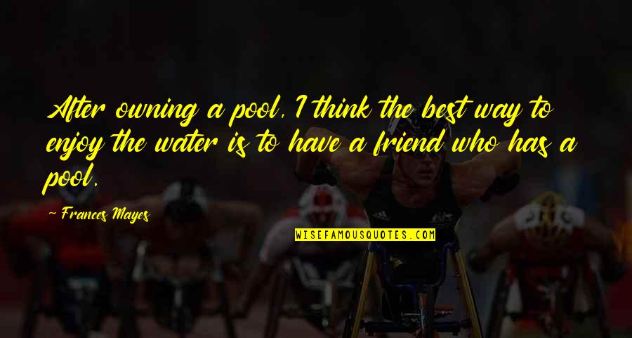 Thinking Of Your Best Friend Quotes By Frances Mayes: After owning a pool, I think the best Thinking Of Your Best Friend Quotes By Frances Mayes: After owning a pool, I think the best